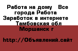 Работа на дому - Все города Работа » Заработок в интернете   . Тамбовская обл.,Моршанск г.